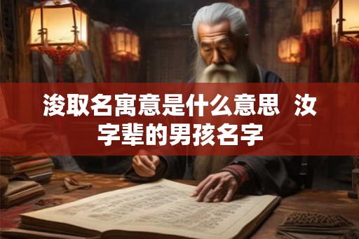浚取名寓意是什么意思 汝字辈的男孩名字 浚取名寓意是什么意思 汝字辈的男孩名字