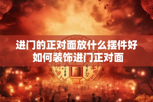 进门的正对面放什么摆件好 如何装饰进门正对面
