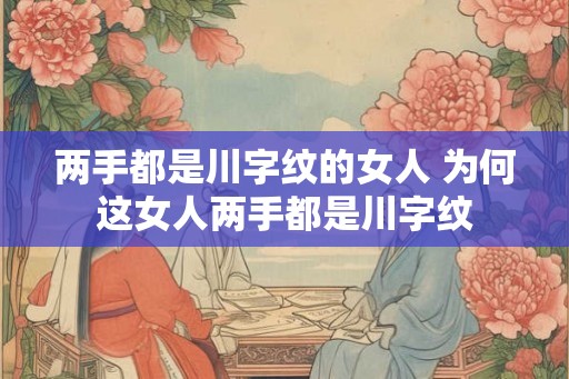 两手都是川字纹的女人 为何这女人两手都是川字纹 两手都是川字纹的女人 为何这女人两手都是川字纹