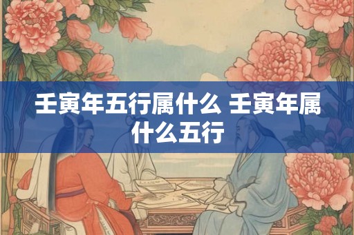 壬寅年五行属什么 壬寅年属什么五行