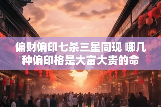 偏财偏印七杀三星同现 哪几种偏印格是大富大贵的命