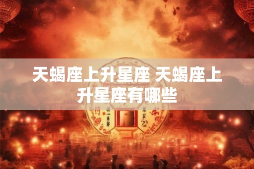 天蝎座上升星座 天蝎座上升星座有哪些