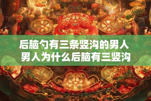 后脑勺有三条竖沟的男人 男人为什么后脑有三竖沟