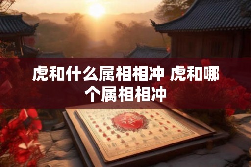 虎和什么属相相冲 虎和哪个属相相冲