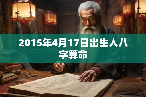 2015年4月17日出生人八字算命 2015年4月17日出生人八字算命