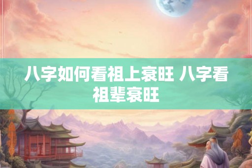 八字如何看祖上衰旺 八字看祖辈衰旺