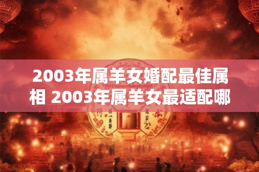 2003年属羊女婚配最佳属相 2003年属羊女最适配哪些属相 2003年属羊女婚配最佳属相 2003年属羊女最适配哪些属相