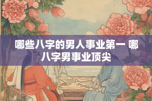 哪些八字的男人事业第一 哪八字男事业顶尖