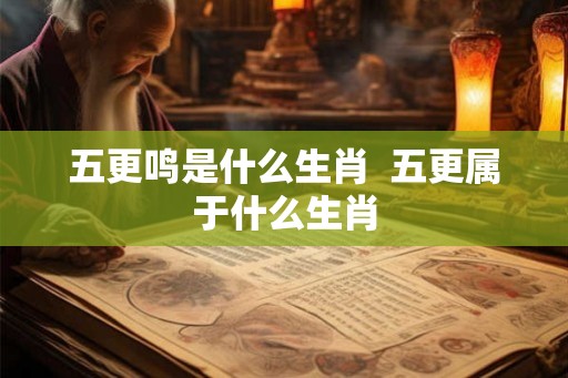 五更鸣是什么生肖  五更属于什么生肖