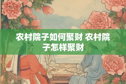 农村院子如何聚财 农村院子怎样聚财