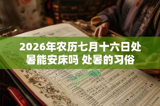 2026年农历七月十六日处暑能安床吗 处暑的习俗