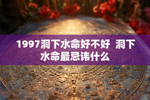 1997洞下水命好不好 洞下水命最忌讳什么 1997洞下水命好不好 洞下水命最忌讳什么