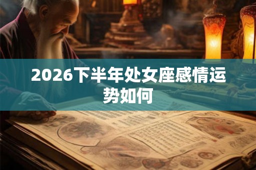 2026下半年处女座感情运势如何
