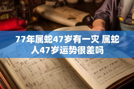 77年属蛇47岁有一灾 属蛇人47岁运势很差吗