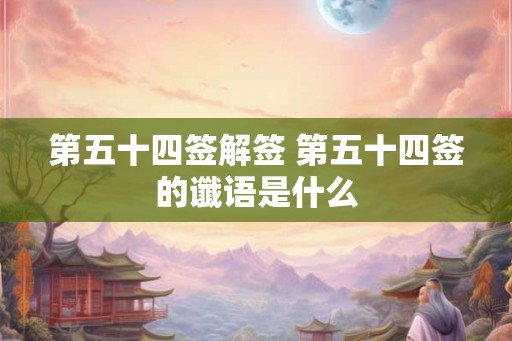 第五十四签解签 第五十四签的谶语是什么