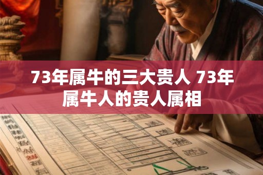 73年属牛的三大贵人 73年属牛人的贵人属相 73年属牛的三大贵人 73年属牛人的贵人属相