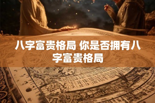 八字富贵格局 你是否拥有八字富贵格局