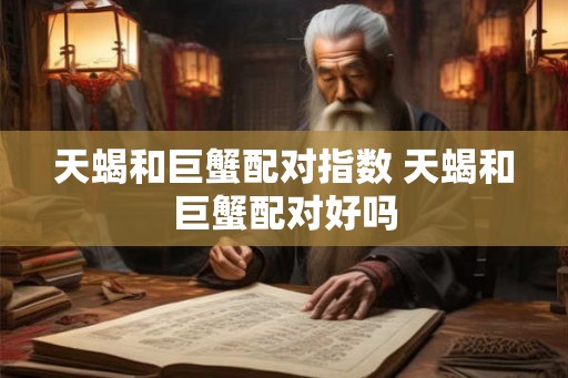 天蝎和巨蟹配对指数 天蝎和巨蟹配对好吗 天蝎和巨蟹配对指数 天蝎和巨蟹配对好吗