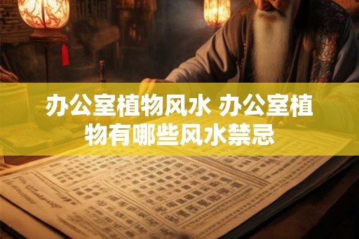 办公室植物风水 办公室植物有哪些风水禁忌