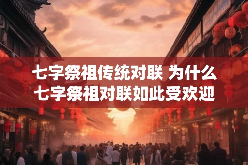 七字祭祖传统对联 为什么七字祭祖对联如此受欢迎