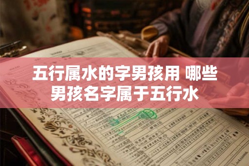 五行属水的字男孩用 哪些男孩名字属于五行水 五行属水的字男孩用 哪些男孩名字属于五行水