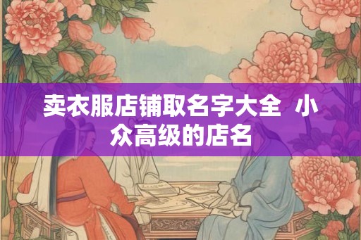 卖衣服店铺取名字大全  小众高级的店名