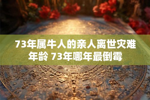 73年属牛人的亲人离世灾难年龄 73年哪年最倒霉
