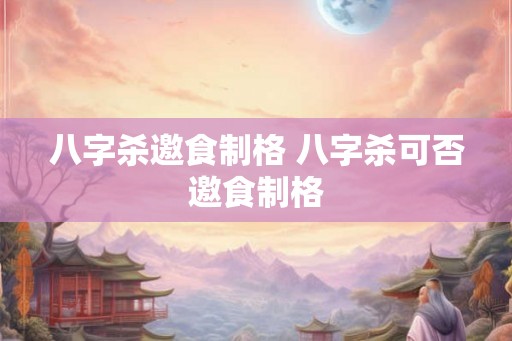 八字杀邀食制格 八字杀可否邀食制格 八字杀邀食制格 八字杀可否邀食制格
