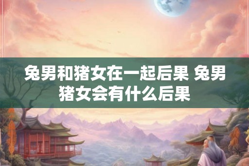 兔男和猪女在一起后果 兔男猪女会有什么后果