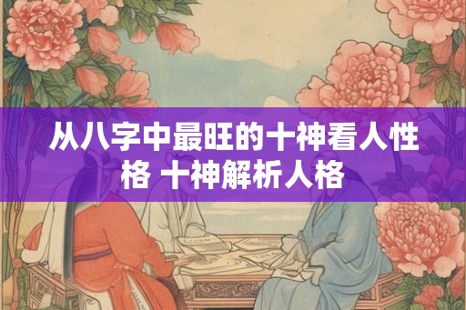 从八字中最旺的十神看人性格 十神解析人格