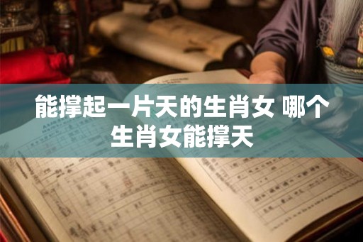 能撑起一片天的生肖女 哪个生肖女能撑天