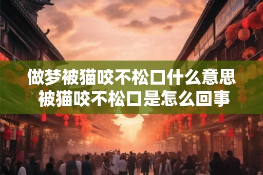 做梦被猫咬不松口什么意思 被猫咬不松口是怎么回事 做梦被猫咬不松口什么意思 被猫咬不松口是怎么回事