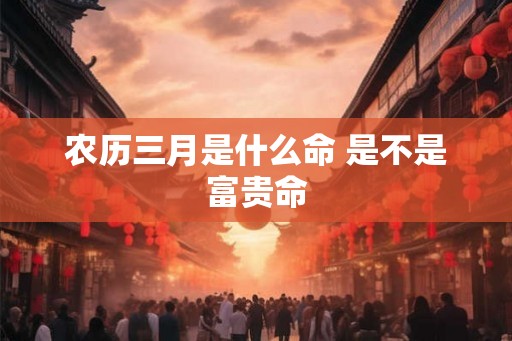 农历三月是什么命 是不是富贵命