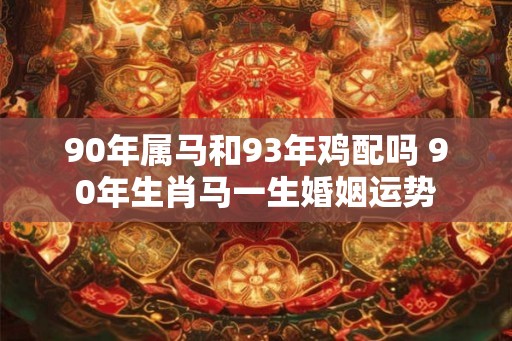 90年属马和93年鸡配吗 90年生肖马一生婚姻运势