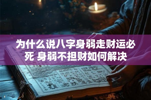 为什么说八字身弱走财运必死 身弱不担财如何解决 为什么说八字身弱走财运必死 身弱不担财如何解决