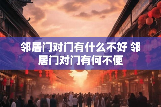 邻居门对门有什么不好 邻居门对门有何不便