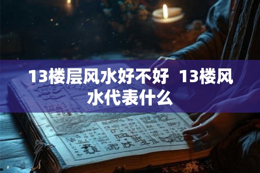 13楼层风水好不好  13楼风水代表什么