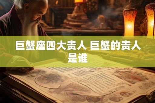 巨蟹座四大贵人 巨蟹的贵人是谁 巨蟹座四大贵人 巨蟹的贵人是谁