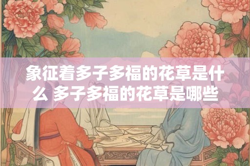 象征着多子多福的花草是什么 多子多福的花草是哪些