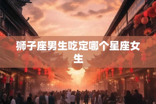 狮子座男生吃定哪个星座女生