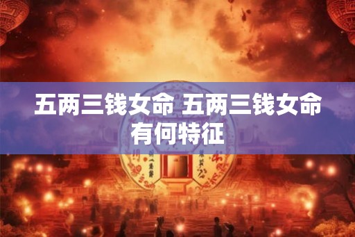 五两三钱女命 五两三钱女命有何特征