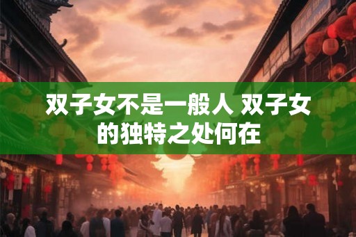双子女不是一般人 双子女的独特之处何在