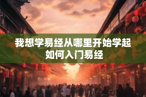 我想学易经从哪里开始学起 如何入门易经 我想学易经从哪里开始学起 如何入门易经