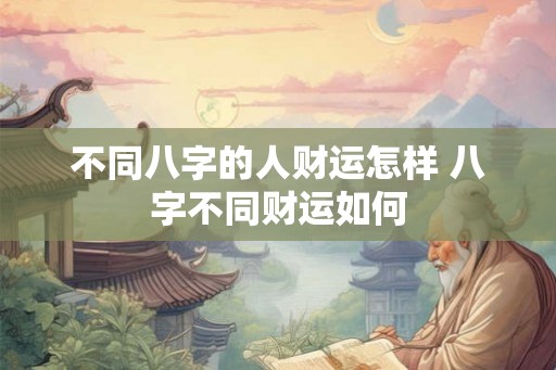 不同八字的人财运怎样 八字不同财运如何 不同八字的人财运怎样 八字不同财运如何