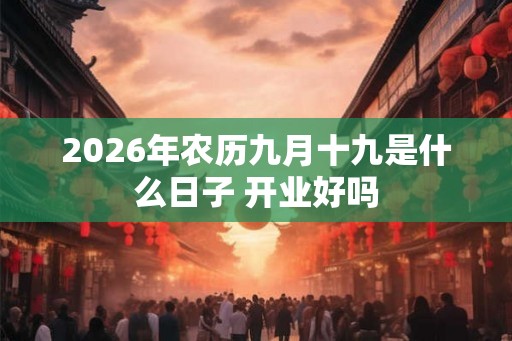 2026年农历九月十九是什么日子 开业好吗 2026年农历九月十九是什么日子 开业好吗