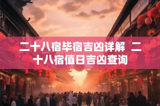 二十八宿毕宿吉凶详解 二十八宿值日吉凶查询 二十八宿毕宿吉凶详解 二十八宿值日吉凶查询