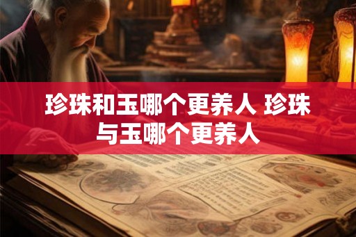 珍珠和玉哪个更养人 珍珠与玉哪个更养人