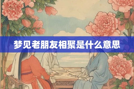 梦见老朋友相聚是什么意思