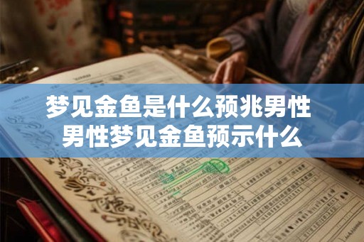 梦见金鱼是什么预兆男性 男性梦见金鱼预示什么 梦见金鱼是什么预兆男性 男性梦见金鱼预示什么