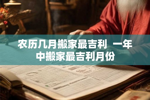 农历几月搬家最吉利  一年中搬家最吉利月份